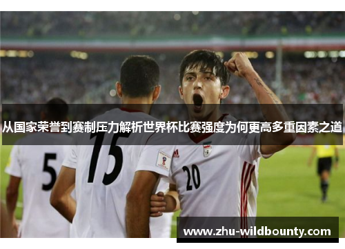 从国家荣誉到赛制压力解析世界杯比赛强度为何更高多重因素之道