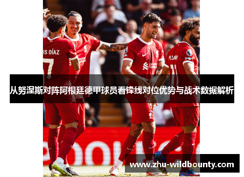 从努涅斯对阵阿根廷德甲球员看锋线对位优势与战术数据解析