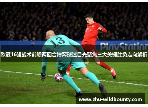 欧冠16强战术前瞻两回合博弈球迷目光聚焦三大关键胜负走向解析 欧冠16强战术前瞻两回合博弈球迷目光聚焦三大关键胜负走向解析