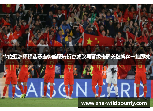 今晚亚洲杯预选赛走势暗藏转折点或改写晋级格局关键博弈一触即发 今晚亚洲杯预选赛走势暗藏转折点或改写晋级格局关键博弈一触即发