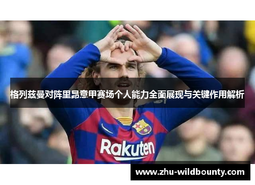 格列兹曼对阵里昂意甲赛场个人能力全面展现与关键作用解析 格列兹曼对阵里昂意甲赛场个人能力全面展现与关键作用解析