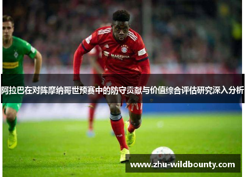 阿拉巴在对阵摩纳哥世预赛中的防守贡献与价值综合评估研究深入分析 阿拉巴在对阵摩纳哥世预赛中的防守贡献与价值综合评估研究深入分析