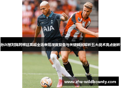 孙兴慜对阵阿根廷英超全场表现深度复盘与关键瞬间解析五大战术亮点剖析 孙兴慜对阵阿根廷英超全场表现深度复盘与关键瞬间解析五大战术亮点剖析