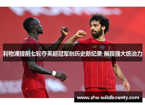 利物浦提前七轮夺英超冠军创历史新纪录 展现强大统治力