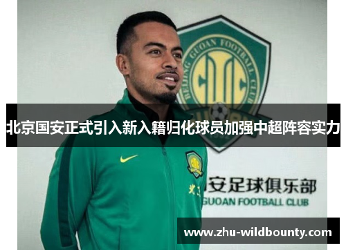 北京国安正式引入新入籍归化球员加强中超阵容实力 北京国安正式引入新入籍归化球员加强中超阵容实力