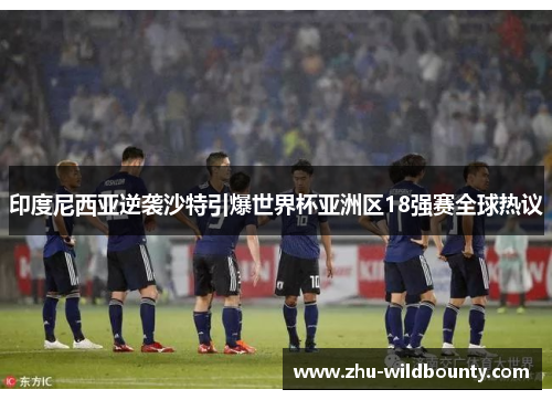 印度尼西亚逆袭沙特引爆世界杯亚洲区18强赛全球热议