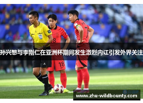 孙兴慜与李刚仁在亚洲杯期间发生激烈内讧引发外界关注