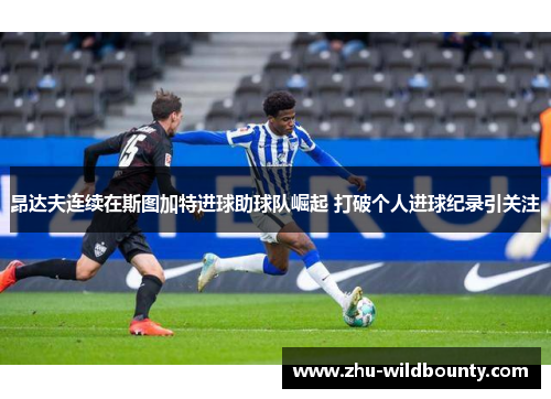 昂达夫连续在斯图加特进球助球队崛起 打破个人进球纪录引关注 昂达夫连续在斯图加特进球助球队崛起 打破个人进球纪录引关注