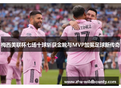 梅西美联杯七场十球斩获金靴与MVP加冕足球新传奇 梅西美联杯七场十球斩获金靴与MVP加冕足球新传奇
