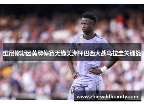 维尼修斯因黄牌停赛无缘美洲杯巴西大战乌拉圭关键战 维尼修斯因黄牌停赛无缘美洲杯巴西大战乌拉圭关键战