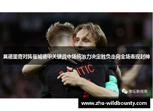 莫德里奇对阵曼城德甲关键战中场统治力决定胜负走向全场表现封神 莫德里奇对阵曼城德甲关键战中场统治力决定胜负走向全场表现封神