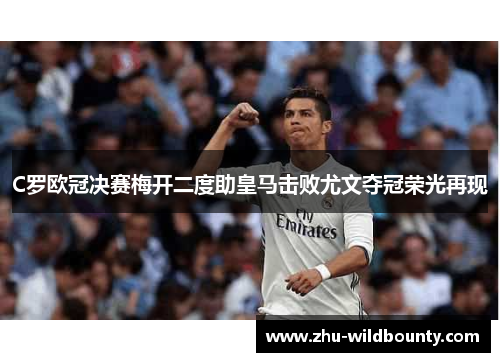 C罗欧冠决赛梅开二度助皇马击败尤文夺冠荣光再现 C罗欧冠决赛梅开二度助皇马击败尤文夺冠荣光再现