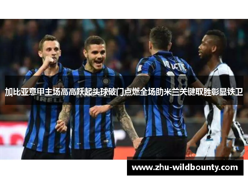 加比亚意甲主场高高跃起头球破门点燃全场助米兰关键取胜彰显铁卫