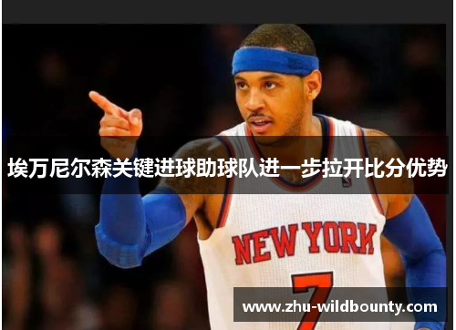 埃万尼尔森关键进球助球队进一步拉开比分优势 埃万尼尔森关键进球助球队进一步拉开比分优势