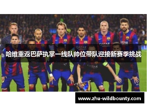 哈维重返巴萨执掌一线队帅位带队迎接新赛季挑战 哈维重返巴萨执掌一线队帅位带队迎接新赛季挑战