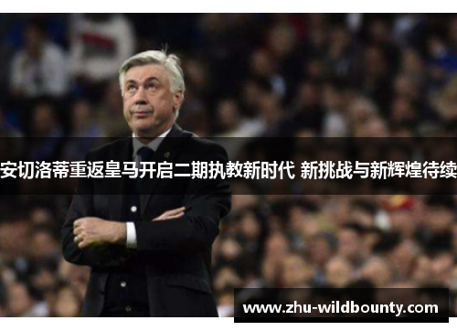 安切洛蒂重返皇马开启二期执教新时代 新挑战与新辉煌待续