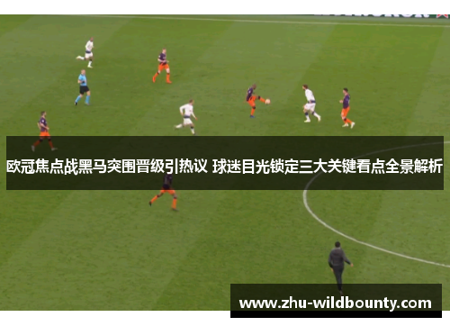 欧冠焦点战黑马突围晋级引热议 球迷目光锁定三大关键看点全景解析 欧冠焦点战黑马突围晋级引热议 球迷目光锁定三大关键看点全景解析