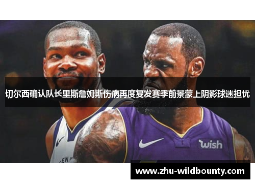 切尔西确认队长里斯詹姆斯伤病再度复发赛季前景蒙上阴影球迷担忧 切尔西确认队长里斯詹姆斯伤病再度复发赛季前景蒙上阴影球迷担忧