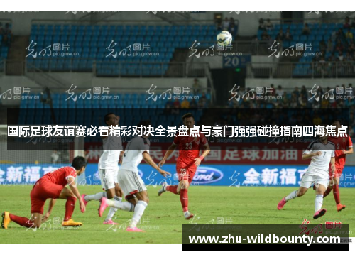 国际足球友谊赛必看精彩对决全景盘点与豪门强强碰撞指南四海焦点 国际足球友谊赛必看精彩对决全景盘点与豪门强强碰撞指南四海焦点