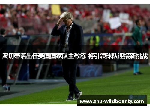 波切蒂诺出任美国国家队主教练 将引领球队迎接新挑战 波切蒂诺出任美国国家队主教练 将引领球队迎接新挑战