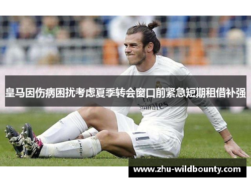 皇马因伤病困扰考虑夏季转会窗口前紧急短期租借补强 皇马因伤病困扰考虑夏季转会窗口前紧急短期租借补强