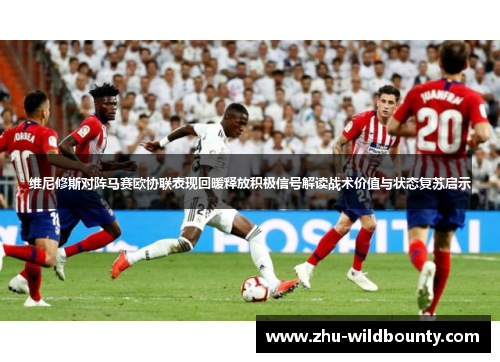 维尼修斯对阵马赛欧协联表现回暖释放积极信号解读战术价值与状态复苏启示